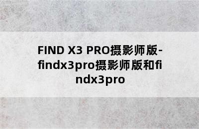 FIND X3 PRO摄影师版-findx3pro摄影师版和findx3pro
